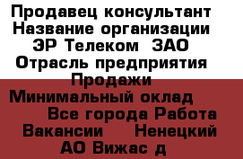 Продавец-консультант › Название организации ­ ЭР-Телеком, ЗАО › Отрасль предприятия ­ Продажи › Минимальный оклад ­ 20 000 - Все города Работа » Вакансии   . Ненецкий АО,Вижас д.